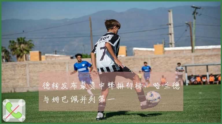 德转发布最贵中锋排行榜，哈兰德与姆巴佩并列第一