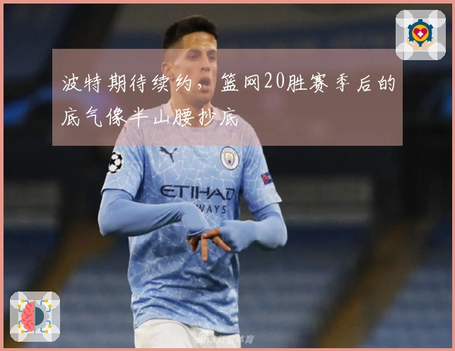 波特期待续约，篮网20胜赛季后的底气像半山腰抄底