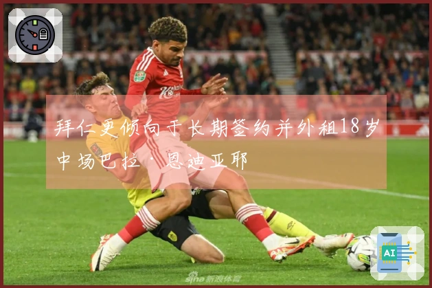 拜仁更倾向于长期签约并外租18岁中场巴拉·恩迪亚耶