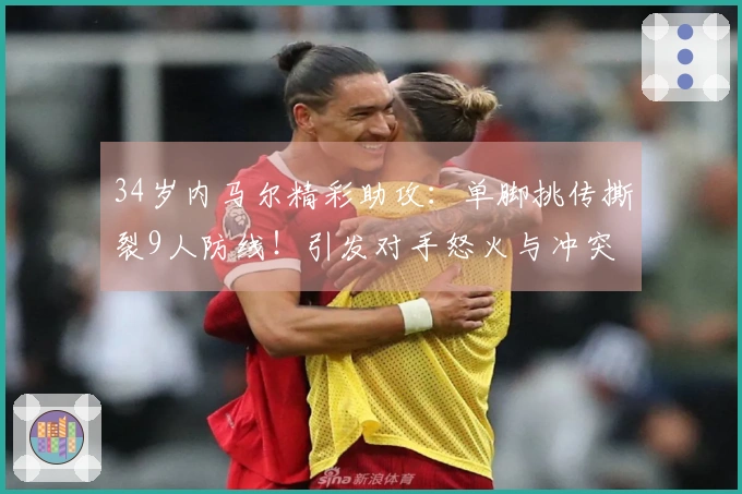 34岁内马尔精彩助攻：单脚挑传撕裂9人防线！引发对手怒火与冲突