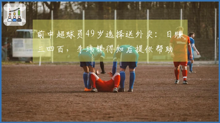 前中超球员49岁选择送外卖：日赚三四百，李玮锋得知后提供帮助