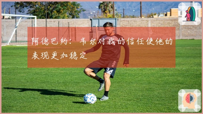 阿德巴约：韦尔对我的信任使他的表现更加稳定