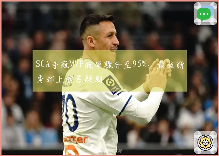 SGA夺冠MVP概率骤升至95%，最佳新秀却上演悬疑剧