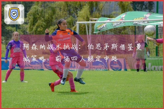 阿森纳战术挑战：伯恩茅斯借鉴曼城策略，前场四人锁定中路