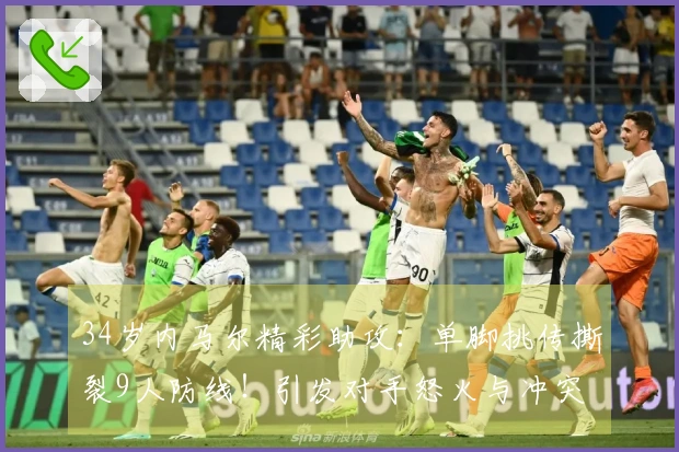 34岁内马尔精彩助攻：单脚挑传撕裂9人防线！引发对手怒火与冲突