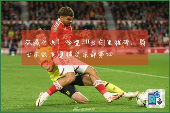 双赢对决！哈登20分创里程碑，骑士不敌老鹰锁定东部第四