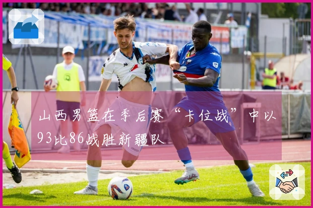 山西男篮在季后赛“卡位战”中以93比86战胜新疆队