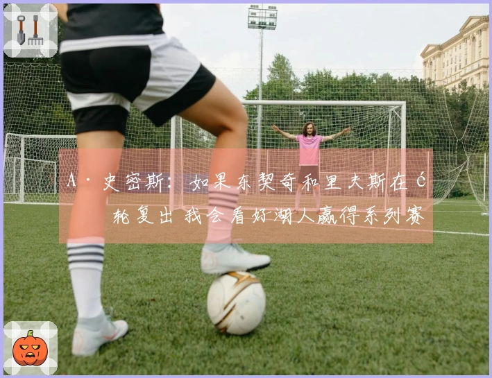 A·史密斯：如果东契奇和里夫斯在首轮复出 我会看好湖人赢得系列赛