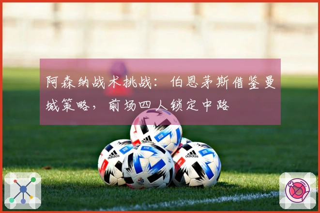 阿森纳战术挑战：伯恩茅斯借鉴曼城策略，前场四人锁定中路