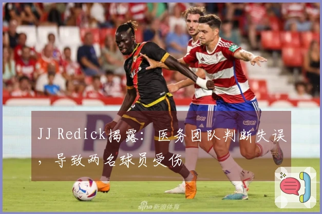 JJ Redick揭露：医务团队判断失误，导致两名球员受伤