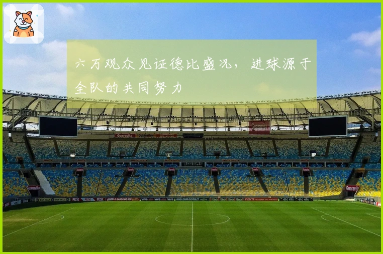 六万观众见证德比盛况，进球源于全队的共同努力