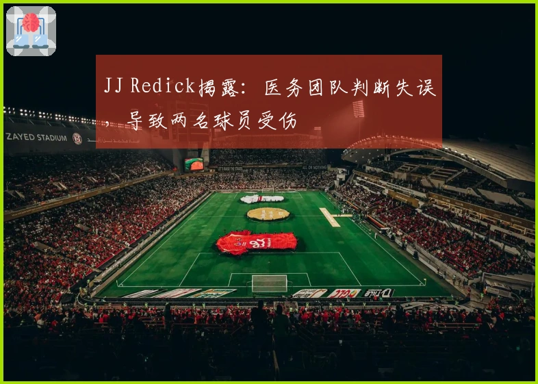 JJ Redick揭露：医务团队判断失误，导致两名球员受伤