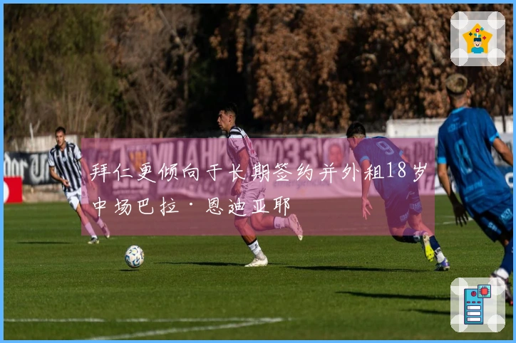 拜仁更倾向于长期签约并外租18岁中场巴拉·恩迪亚耶