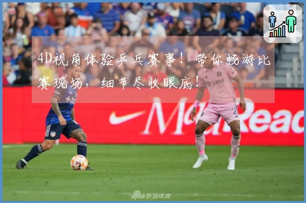 4D视角体验乒乓赛事！带你畅游比赛现场，细节尽收眼底！