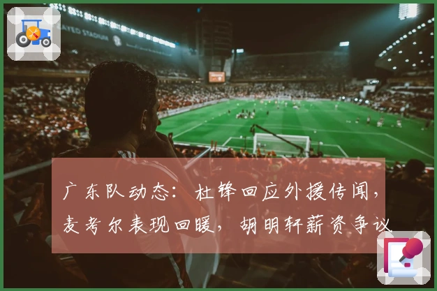 广东队动态：杜锋回应外援传闻，麦考尔表现回暖，胡明轩薪资争议再起