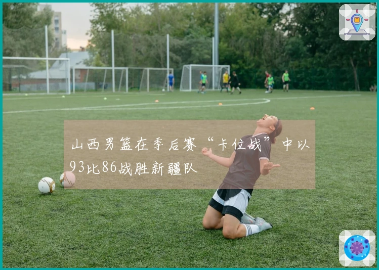 山西男篮在季后赛“卡位战”中以93比86战胜新疆队