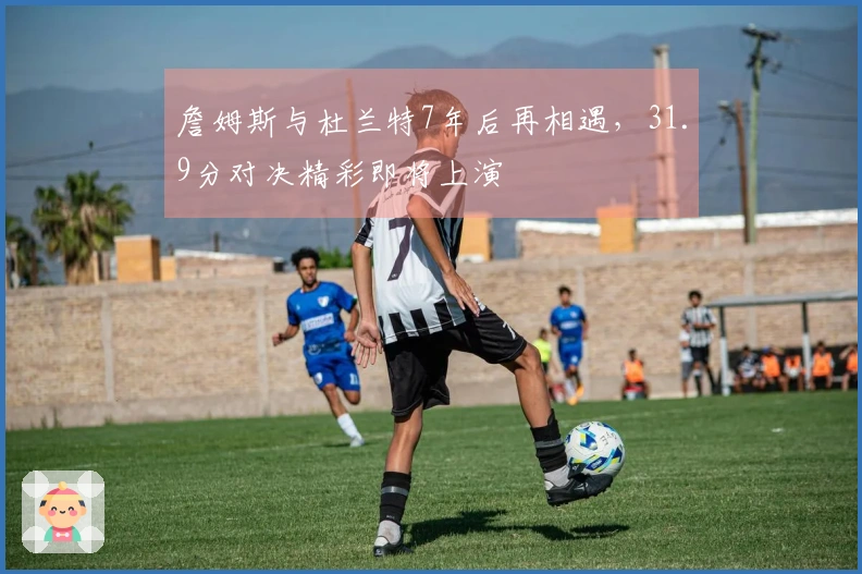 詹姆斯与杜兰特7年后再相遇，31.9分对决精彩即将上演