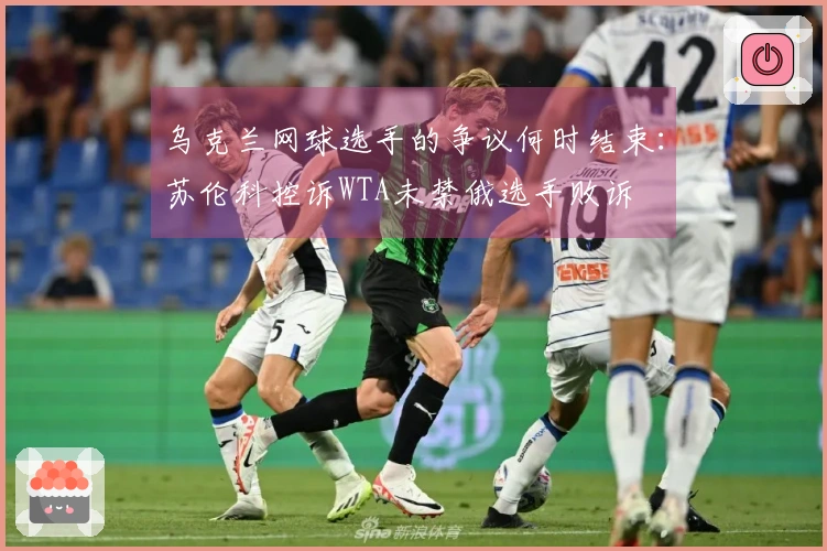 乌克兰网球选手的争议何时结束：苏伦科控诉WTA未禁俄选手败诉