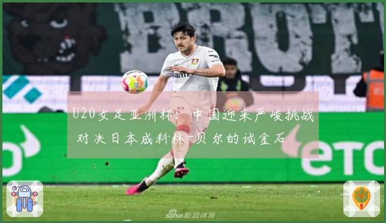 U20女足亚洲杯：中国迎来严峻挑战 对决日本成科林-贝尔的试金石