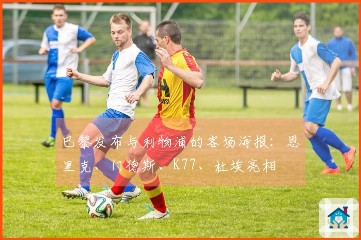 巴黎发布与利物浦的客场海报：恩里克、门德斯、K77、杜埃亮相