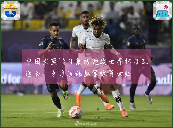 中国女篮15日集结迎战世界杯与亚运会，李月汝韩旭等球员回归