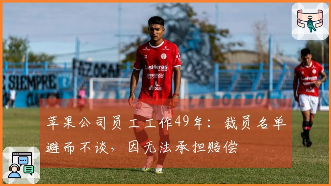 苹果公司员工工作49年：裁员名单避而不谈，因无法承担赔偿